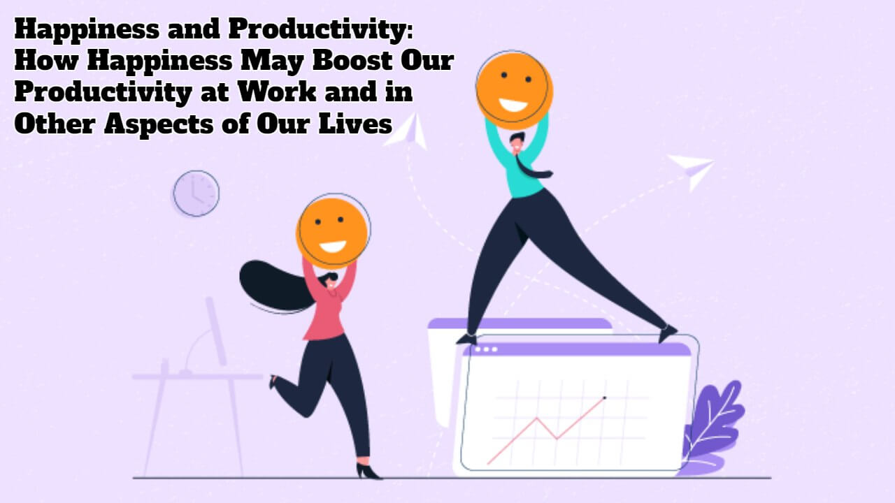 Happiness And Productivity: How Happiness May Boost Our Productivity At ...