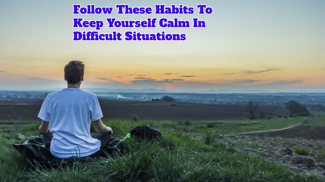 Follow These Habits To Keep Yourself Calm In Difficult Situations ...